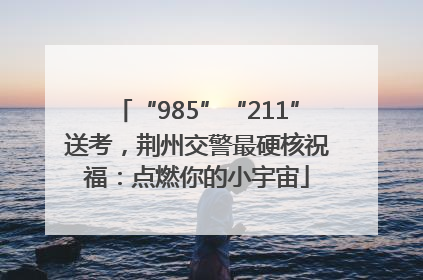 “985”“211”送考，荆州交警最硬核祝福：点燃你的小宇宙
