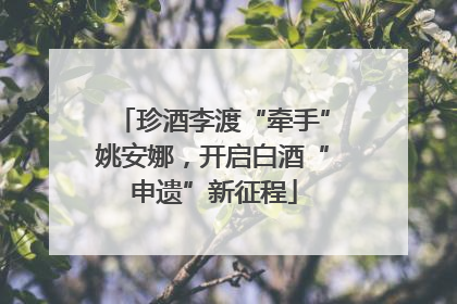 珍酒李渡“牵手”姚安娜，开启白酒“申遗”新征程