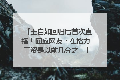 王自如回归后首次直播！回应网友：在格力工资是以前几分之一