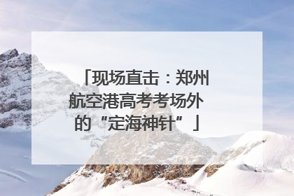 现场直击：郑州航空港高考考场外的“定海神针”