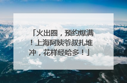 火出圈，预约爆满！上海阿姨爷叔扎堆冲，花样经哈多！