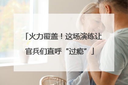火力覆盖！这场演练让官兵们直呼“过瘾”