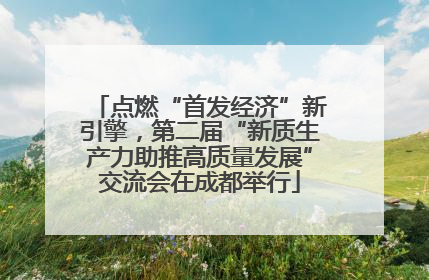 点燃“首发经济”新引擎，第二届“新质生产力助推高质量发展”交流会在成都举行