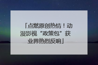 点燃原创热情！动漫影视“政策包”获业界热烈反响