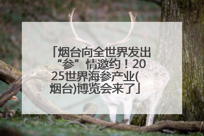 烟台向全世界发出“参”情邀约！2025世界海参产业(烟台)博览会来了