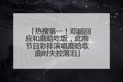 热搜第一！邓超回应和鹿晗吃饭，此前节目彩排演唱鹿晗歌曲时失控落泪