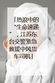 热浪中的“生命速递”，江苏东台交警紧急救援中风货车司机