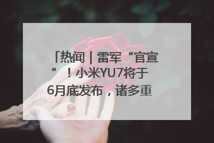 热闻｜雷军“官宣”！小米YU7将于6月底发布，诸多重磅新品一起发布！唯独价格“卖关子”