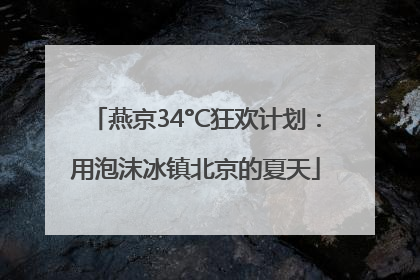 燕京34°C狂欢计划：用泡沫冰镇北京的夏天