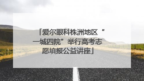 爱尔眼科株洲地区“一城四院”举行高考志愿填报公益讲座
