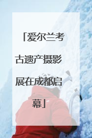 爱尔兰考古遗产摄影展在成都启幕