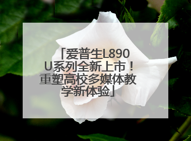 爱普生L890U系列全新上市！重塑高校多媒体教学新体验