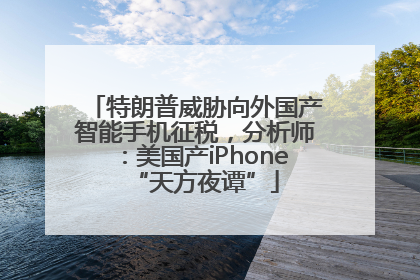 特朗普威胁向外国产智能手机征税，分析师：美国产iPhone“天方夜谭”