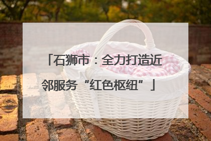石狮市：全力打造近邻服务“红色枢纽”