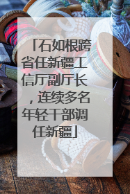 石如根跨省任新疆工信厅副厅长，连续多名年轻干部调任新疆