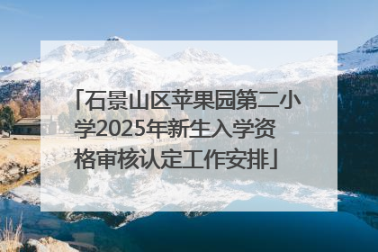石景山区苹果园第二小学2025年新生入学资格审核认定工作安排