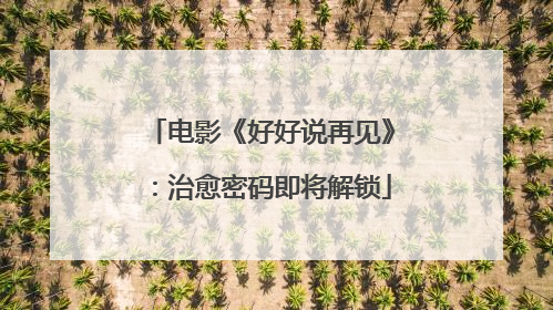 电影《好好说再见》：治愈密码即将解锁