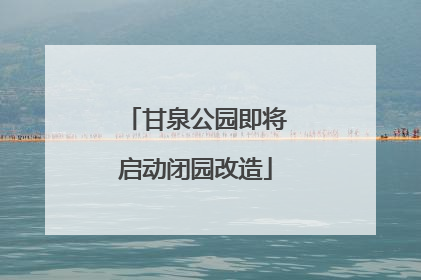 甘泉公园即将启动闭园改造