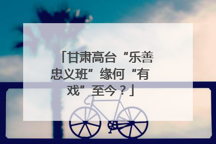 甘肃高台“乐善忠义班”缘何“有戏”至今？