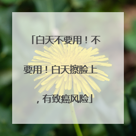 白天不要用！不要用！白天擦脸上，有致癌风险