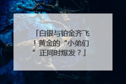 白银与铂金齐飞！黄金的“小弟们”正同时爆发？