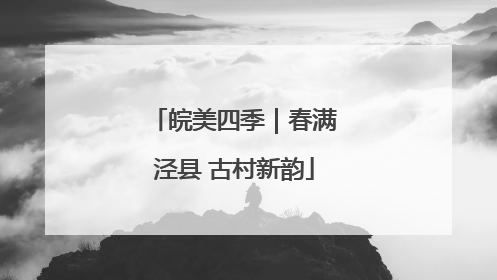 皖美四季｜春满泾县 古村新韵