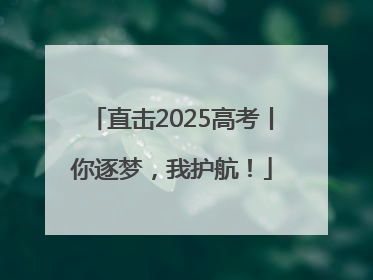 直击2025高考丨你逐梦，我护航！
