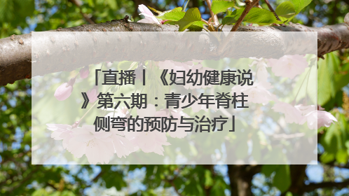 直播丨《妇幼健康说》第六期：青少年脊柱侧弯的预防与治疗