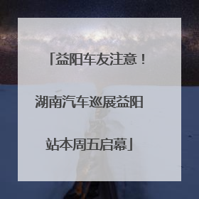 益阳车友注意！湖南汽车巡展益阳站本周五启幕