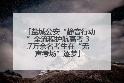 盐城公安“静音行动”全流程护航高考 3.7万余名考生在“无声考场”逐梦