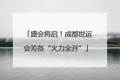 盛会将启！成都世运会筹备“火力全开”