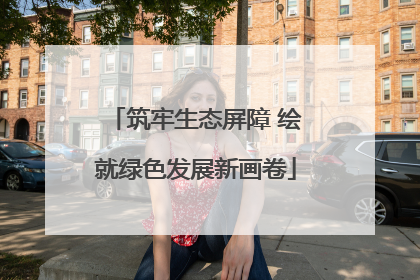 筑牢生态屏障 绘就绿色发展新画卷