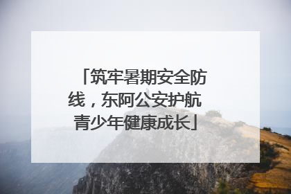 筑牢暑期安全防线，东阿公安护航青少年健康成长