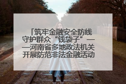 筑牢金融安全防线 守护群众“钱袋子”——河南省多地政法机关开展防范非法金融活动普法宣传活动