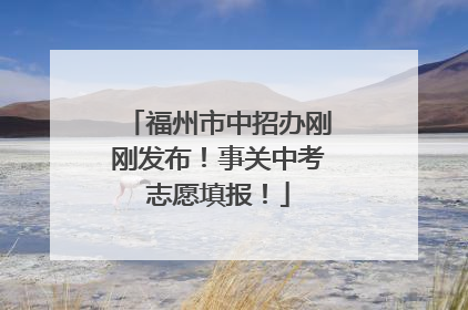 福州市中招办刚刚发布！事关中考志愿填报！