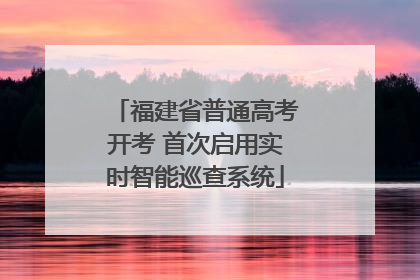 福建省普通高考开考 首次启用实时智能巡查系统