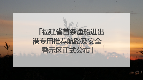 福建省首条渔船进出港专用推荐航路及安全警示区正式公布