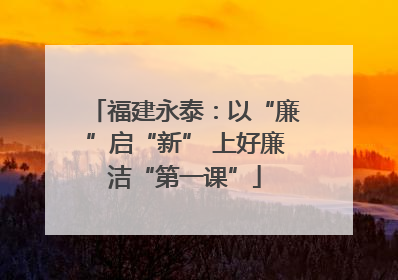 福建永泰：以“廉”启“新” 上好廉洁“第一课”