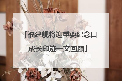 福建舰将迎重要纪念日 成长印迹一文回顾
