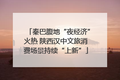 秦巴腹地“夜经济”火热 陕西汉中文旅消费场景持续“上新”
