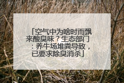 空气中为啥时而飘来酸臭味？生态部门：养牛场堆粪导致，已要求除臭消杀