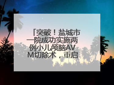 突破！盐城市一院成功实施两例小儿颅脑AVM切除术，重启患儿精彩人生