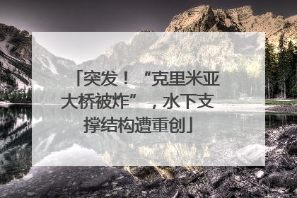 突发！“克里米亚大桥被炸”，水下支撑结构遭重创
