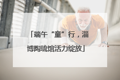 端午“童”行，淄博陶琉馆活力绽放