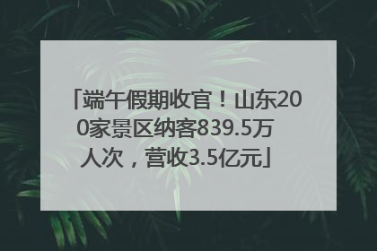端午假期收官！山东200家景区纳客839.5万人次，营收3.5亿元