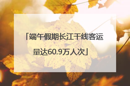 端午假期长江干线客运量达60.9万人次