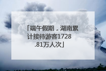 端午假期，湖南累计接待游客1728.81万人次