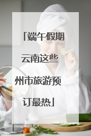 端午假期 云南这些州市旅游预订最热