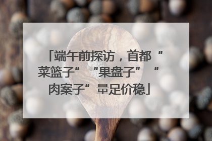 端午前探访，首都“菜篮子”“果盘子”“肉案子”量足价稳