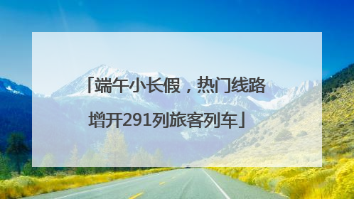 端午小长假，热门线路增开291列旅客列车